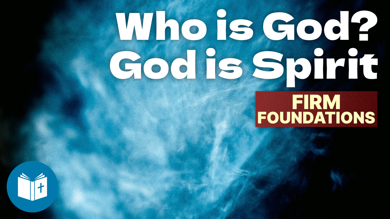 Who is God – God is Spirit – Firm Foundations #3