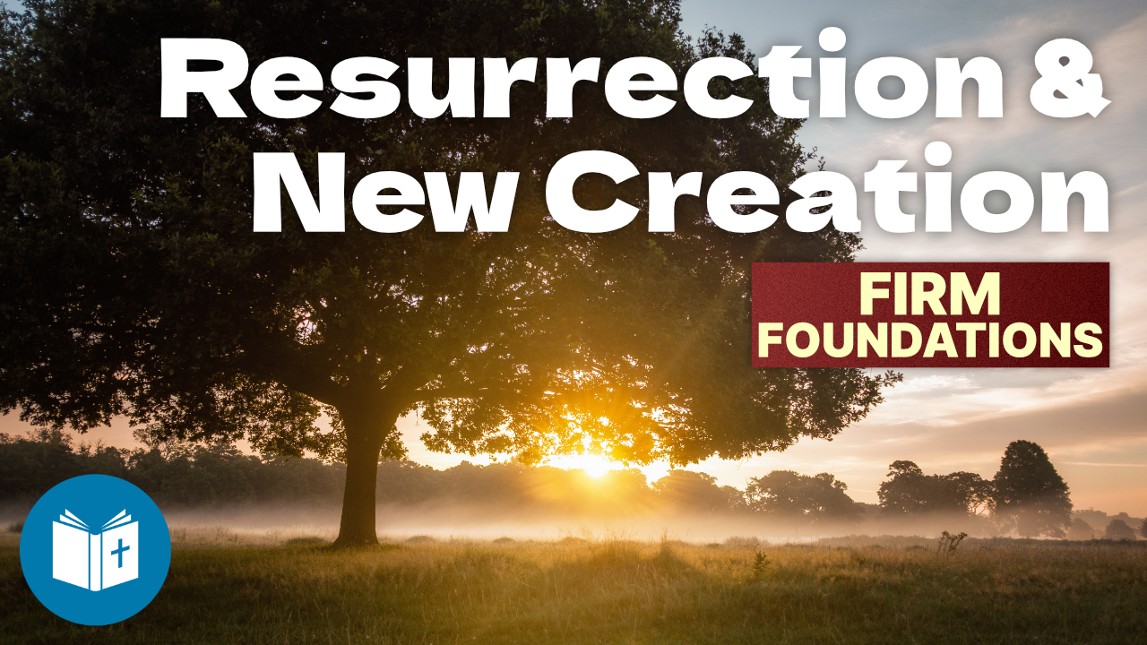 Resurrection & New Creation – what is heaven like? – Firm Foundations #41